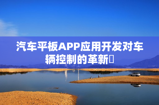 汽车平板APP应用开发对车辆控制的革新‌