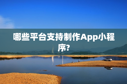 哪些平台支持制作App小程序?