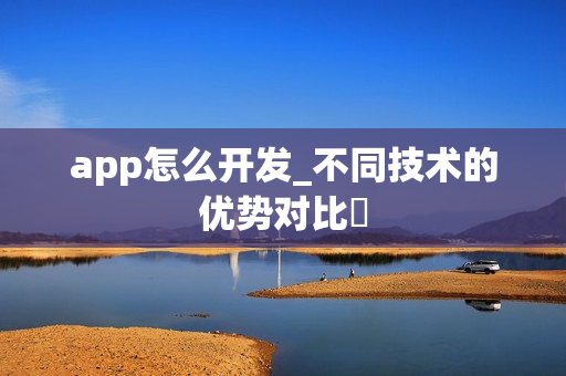 app怎么开发_不同技术的优势对比‌