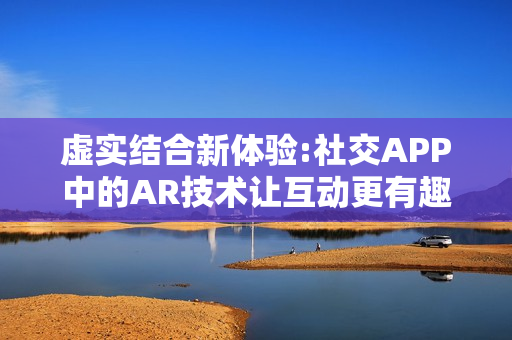 虚实结合新体验:社交APP中的AR技术让互动更有趣