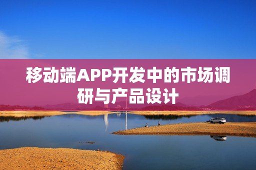 移动端APP开发中的市场调研与产品设计