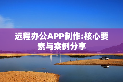 远程办公APP制作:核心要素与案例分享
