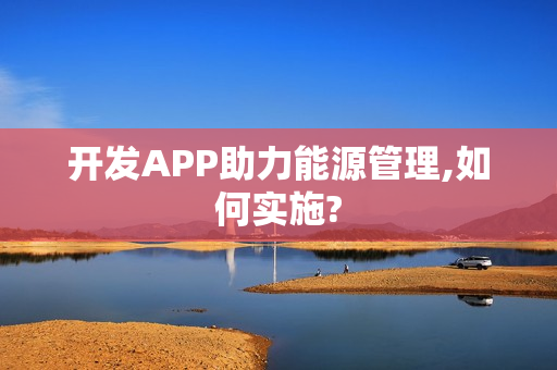 开发APP助力能源管理,如何实施?