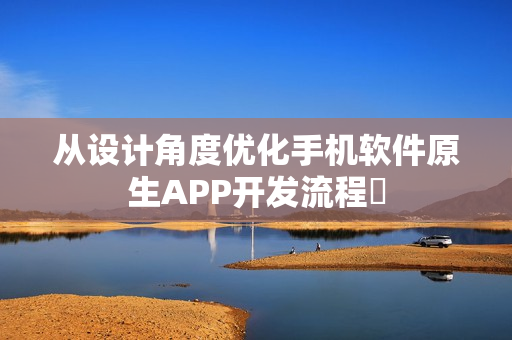 从设计角度优化手机软件原生APP开发流程‌