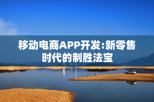 移动电商APP开发:新零售时代的制胜法宝
