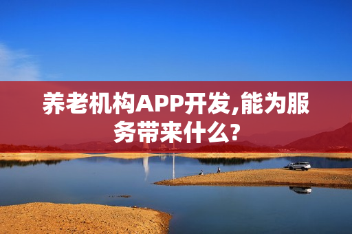 养老机构APP开发,能为服务带来什么?