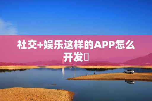 社交+娱乐这样的APP怎么开发‌