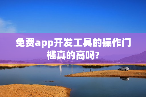 免费app开发工具的操作门槛真的高吗?