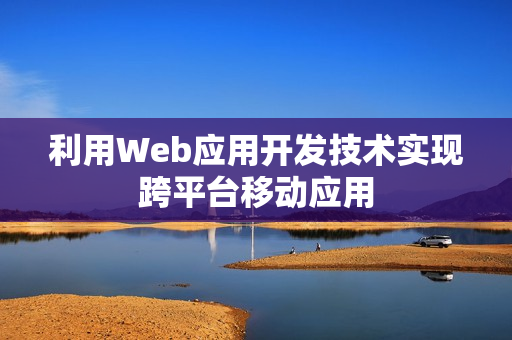 利用Web应用开发技术实现跨平台移动应用
