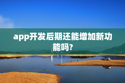 app开发后期还能增加新功能吗?