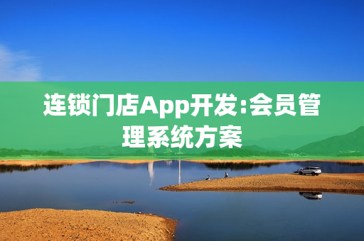 连锁门店App开发:会员管理系统方案