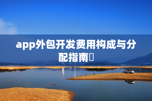 app外包开发费用构成与分配指南‌
