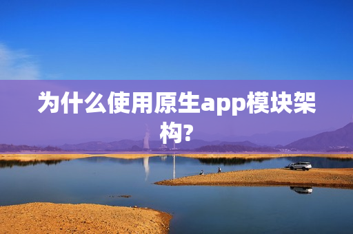 为什么使用原生app模块架构?
