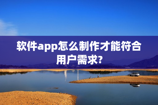 软件app怎么制作才能符合用户需求?