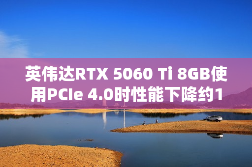 英伟达RTX 5060 Ti 8GB使用PCIe 4.0时性能下降约10%