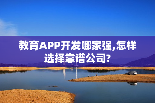 教育APP开发哪家强,怎样选择靠谱公司?