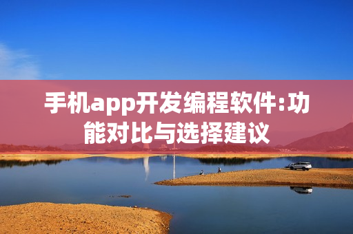 手机app开发编程软件:功能对比与选择建议