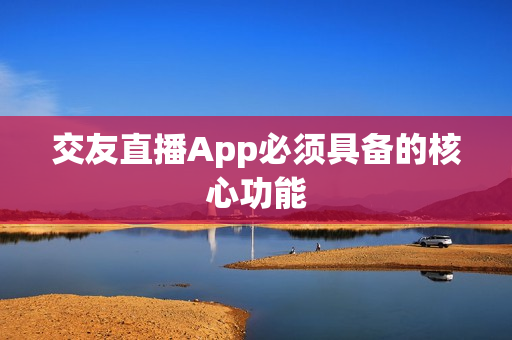 交友直播App必须具备的核心功能