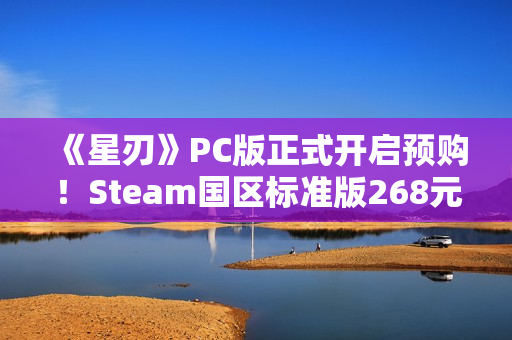 《星刃》PC版正式开启预购！Steam国区标准版268元