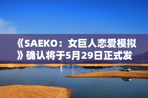《SAEKO：女巨人恋爱模拟》确认将于5月29日正式发售