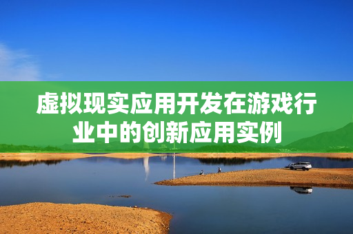 虚拟现实应用开发在游戏行业中的创新应用实例
