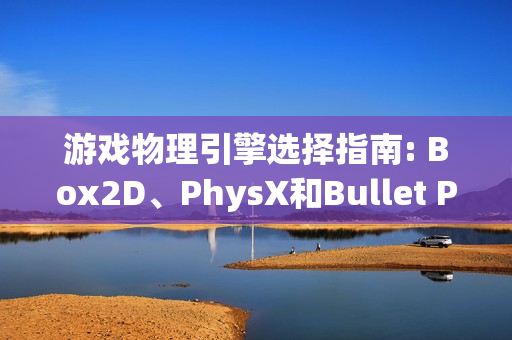 游戏物理引擎选择指南: Box2D、PhysX和Bullet Physics对比