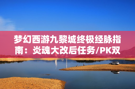 梦幻西游九黎城终极经脉指南：炎魂大改后任务/PK双套路天花板