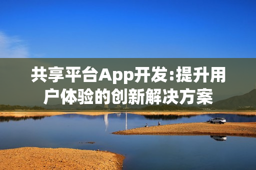 共享平台App开发:提升用户体验的创新解决方案