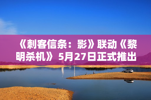 《刺客信条：影》联动《黎明杀机》 5月27日正式推出