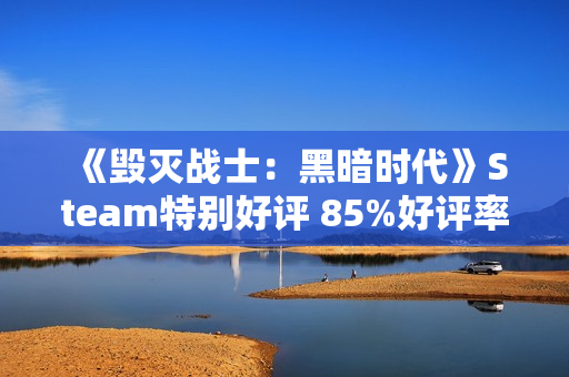 《毁灭战士：黑暗时代》Steam特别好评 85%好评率