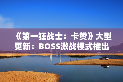 《第一狂战士：卡赞》大型更新：BOSS激战模式推出