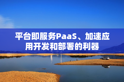平台即服务PaaS、加速应用开发和部署的利器