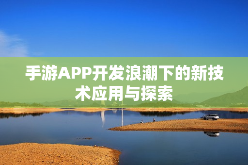 手游APP开发浪潮下的新技术应用与探索