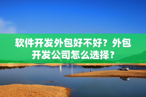 软件开发外包好不好？外包开发公司怎么选择？