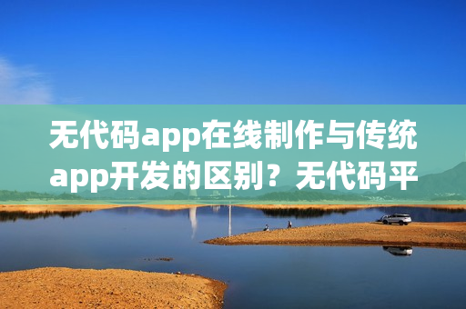 无代码app在线制作与传统app开发的区别？无代码平台优势有哪些？
