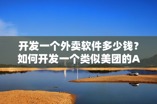 开发一个外卖软件多少钱？如何开发一个类似美团的APP