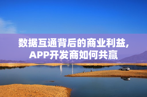数据互通背后的商业利益,APP开发商如何共赢