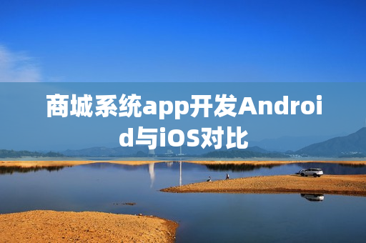 商城系统app开发Android与iOS对比