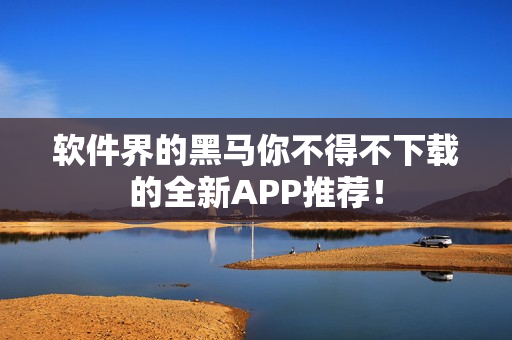 软件界的黑马你不得不下载的全新APP推荐！
