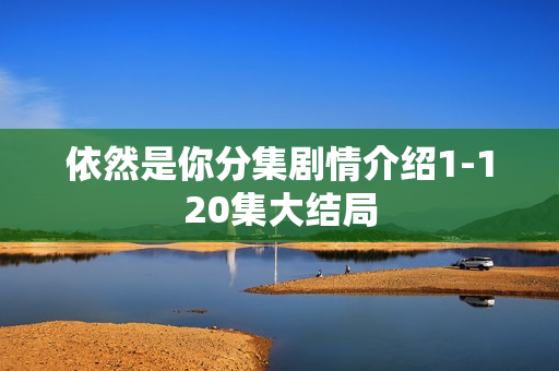 依然是你分集剧情介绍1-120集大结局