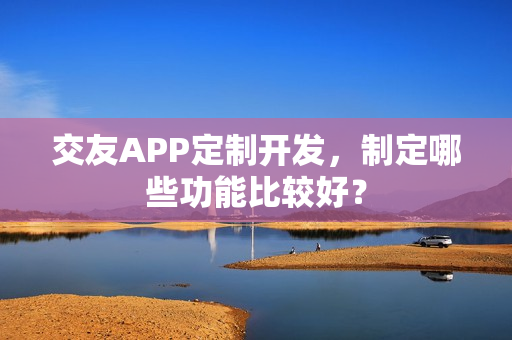 交友APP定制开发，制定哪些功能比较好？
