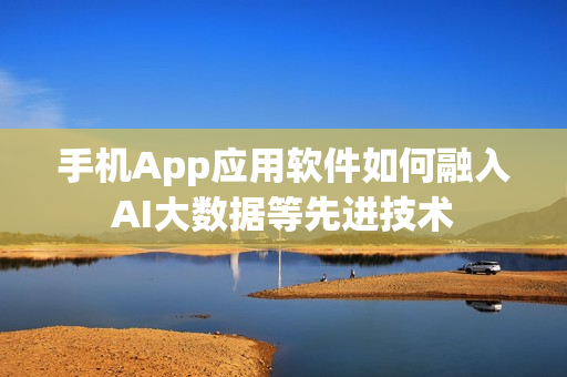 手机App应用软件如何融入AI大数据等先进技术