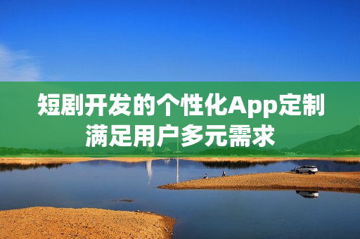 短剧开发的个性化App定制满足用户多元需求