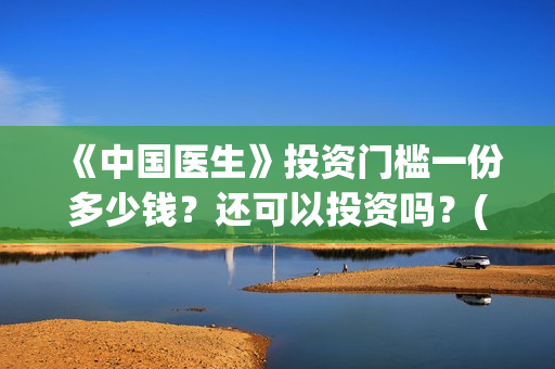 《中国医生》投资门槛一份多少钱？还可以投资吗？(中国医生首曝剧照)