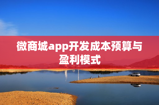 微商城app开发成本预算与盈利模式 微商城app开发成本预算与盈利模式