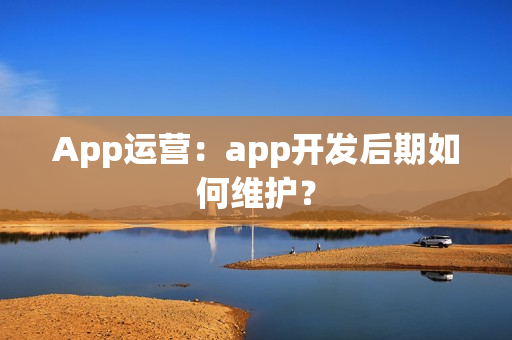 App运营：app开发后期如何维护？