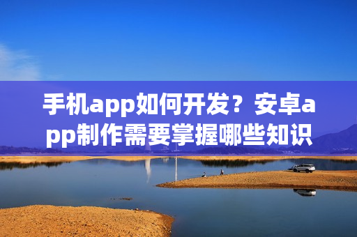 手机app如何开发？安卓app制作需要掌握哪些知识
