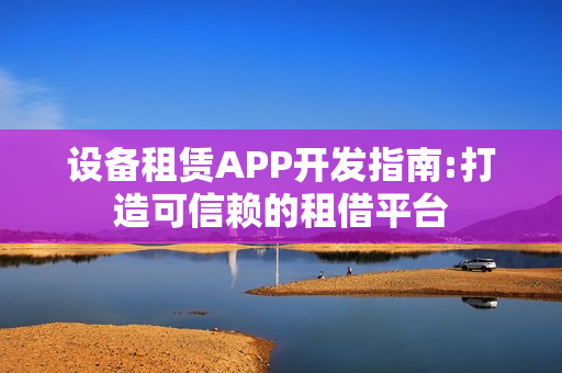 设备租赁APP开发指南:打造可信赖的租借平台