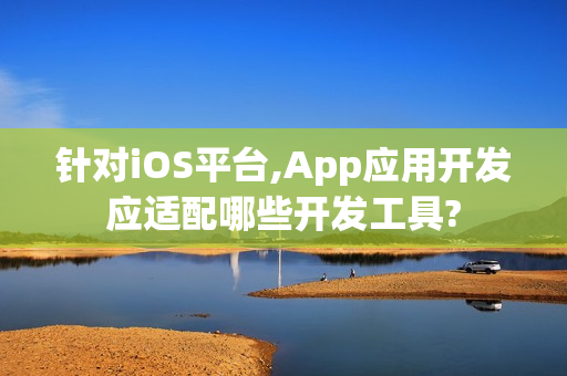 针对iOS平台,App应用开发应适配哪些开发工具?