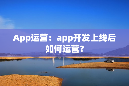 App运营：app开发上线后如何运营？